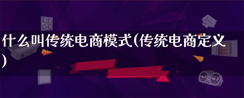 什么叫传统电商模式(传统电商定义)_https://www.qujiang-marathon.com_运营技巧_第1张