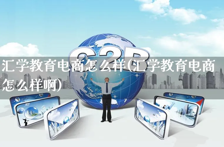 汇学教育电商怎么样(汇学教育电商怎么样啊)_https://www.qujiang-marathon.com_市场推广_第1张