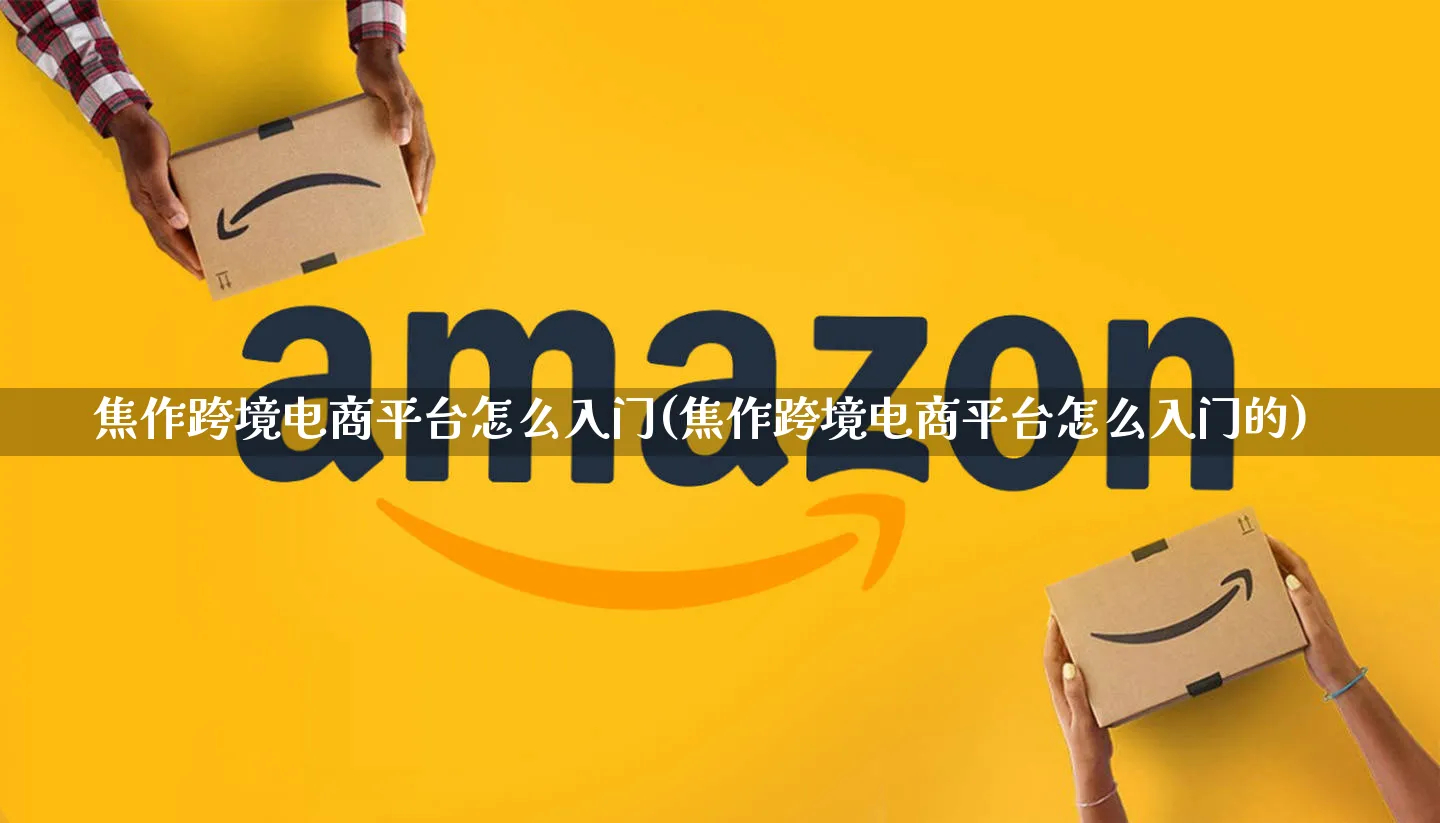 焦作跨境电商平台怎么入门(焦作跨境电商平台怎么入门的)_https://www.qujiang-marathon.com_市场推广_第1张
