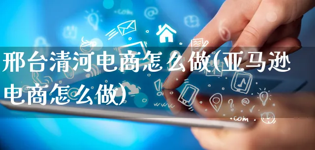 邢台清河电商怎么做(亚马逊电商怎么做)_https://www.qujiang-marathon.com_市场推广_第1张