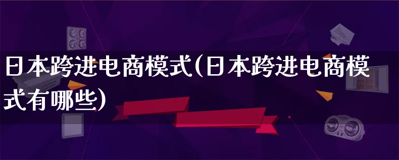 日本跨进电商模式(日本跨进电商模式有哪些)_https://www.qujiang-marathon.com_运营技巧_第1张