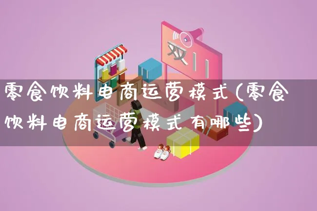零食饮料电商运营模式(零食饮料电商运营模式有哪些)_https://www.qujiang-marathon.com_运营技巧_第1张