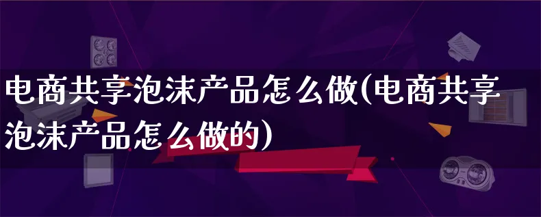 电商共享泡沫产品怎么做(电商共享泡沫产品怎么做的)_https://www.qujiang-marathon.com_运营技巧_第1张