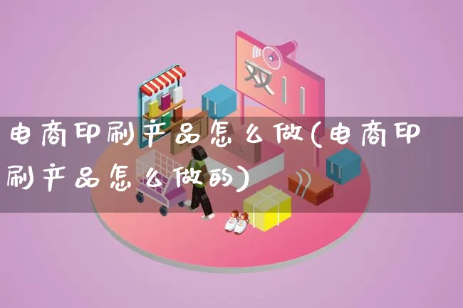电商印刷产品怎么做(电商印刷产品怎么做的)_https://www.qujiang-marathon.com_产品报表_第1张