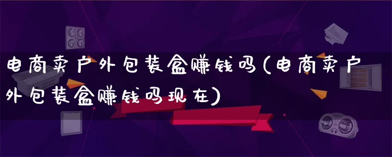 电商卖户外包装盒赚钱吗(电商卖户外包装盒赚钱吗现在)_https://www.qujiang-marathon.com_运营技巧_第1张