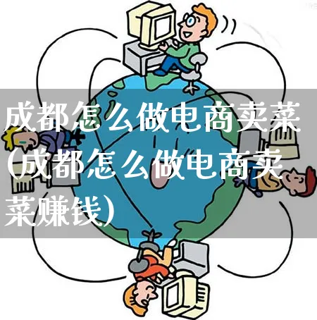成都怎么做电商卖菜(成都怎么做电商卖菜赚钱)_https://www.qujiang-marathon.com_电商资讯_第1张