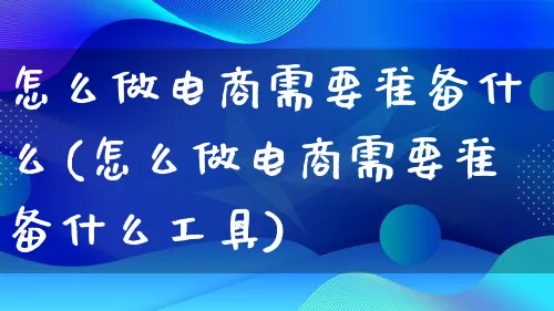 怎么做电商需要准备什么(怎么做电商需要准备什么工具)_https://www.qujiang-marathon.com_电商资讯_第1张