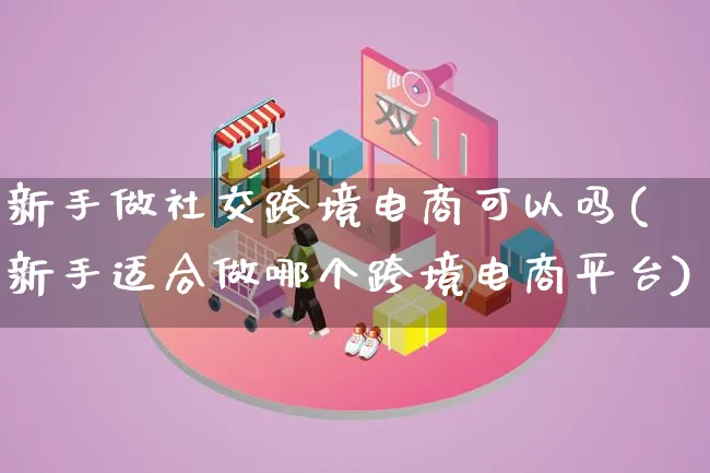 新手做社交跨境电商可以吗(新手适合做哪个跨境电商平台)_https://www.qujiang-marathon.com_市场推广_第1张