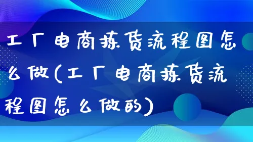 工厂电商拣货流程图怎么做(工厂电商拣货流程图怎么做的)_https://www.qujiang-marathon.com_电商资讯_第1张