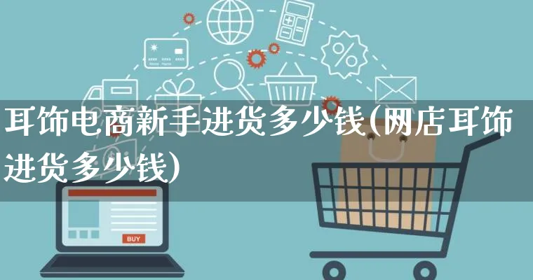 耳饰电商新手进货多少钱(网店耳饰进货多少钱)_https://www.qujiang-marathon.com_电商资讯_第1张
