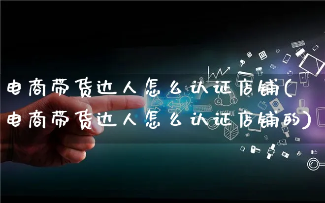 电商带货达人怎么认证店铺(电商带货达人怎么认证店铺的)_https://www.qujiang-marathon.com_运营技巧_第1张