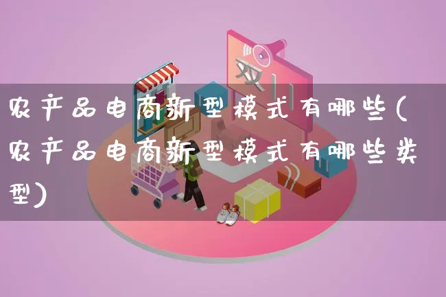 农产品电商新型模式有哪些(农产品电商新型模式有哪些类型)_https://www.qujiang-marathon.com_产品报表_第1张