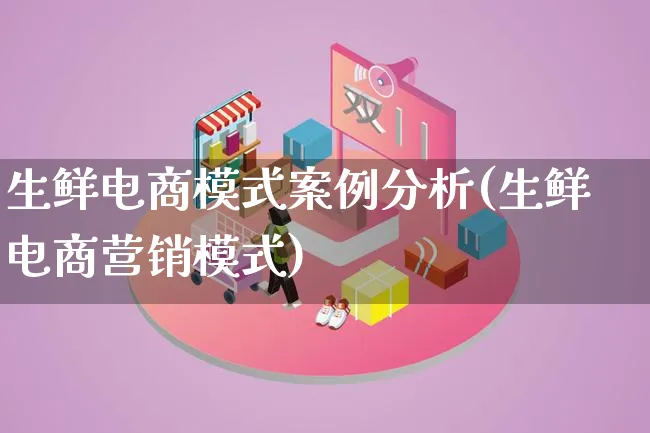 生鲜电商模式案例分析(生鲜电商营销模式)_https://www.qujiang-marathon.com_营销策划_第1张