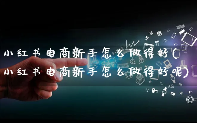 小红书电商新手怎么做得好(小红书电商新手怎么做得好呢)_https://www.qujiang-marathon.com_电商资讯_第1张