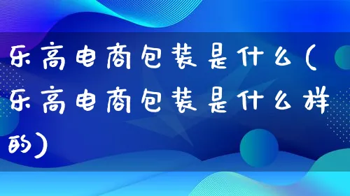 乐高电商包装是什么(乐高电商包装是什么样的)_https://www.qujiang-marathon.com_运营技巧_第1张