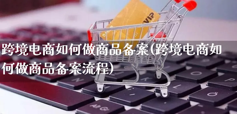 跨境电商如何做商品备案(跨境电商如何做商品备案流程)_https://www.qujiang-marathon.com_运营技巧_第1张