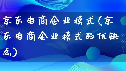 京东电商企业模式(京东电商企业模式的优缺点)_https://www.qujiang-marathon.com_运营技巧_第1张
