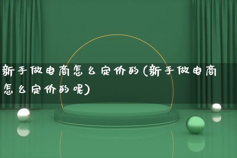 新手做电商怎么定价的(新手做电商怎么定价的呢)_https://www.qujiang-marathon.com_电商资讯_第1张