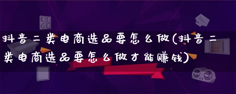 抖音二类电商选品要怎么做(抖音二类电商选品要怎么做才能赚钱)_https://www.qujiang-marathon.com_营销策划_第1张