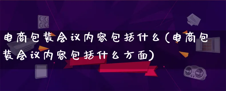 电商包装会议内容包括什么(电商包装会议内容包括什么方面)_https://www.qujiang-marathon.com_运营技巧_第1张