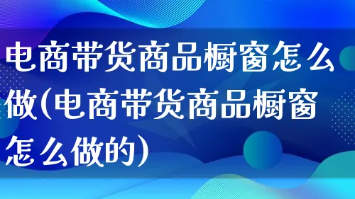 电商带货商品橱窗怎么做(电商带货商品橱窗怎么做的)_https://www.qujiang-marathon.com_运营技巧_第1张
