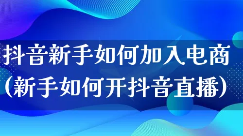 抖音新手如何加入电商(新手如何开抖音直播)_https://www.qujiang-marathon.com_电商资讯_第1张