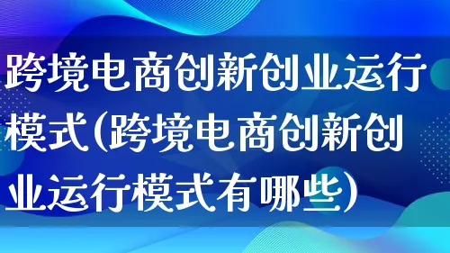 跨境电商创新创业运行模式(跨境电商创新创业运行模式有哪些)_https://www.qujiang-marathon.com_运营技巧_第1张