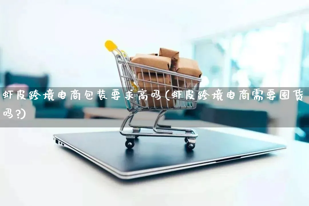 虾皮跨境电商包装要求高吗(虾皮跨境电商需要囤货吗?)_https://www.qujiang-marathon.com_运营技巧_第1张
