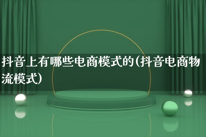 抖音上有哪些电商模式的(抖音电商物流模式)_https://www.qujiang-marathon.com_物流_第1张