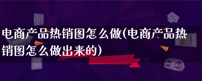 电商产品热销图怎么做(电商产品热销图怎么做出来的)_https://www.qujiang-marathon.com_产品报表_第1张