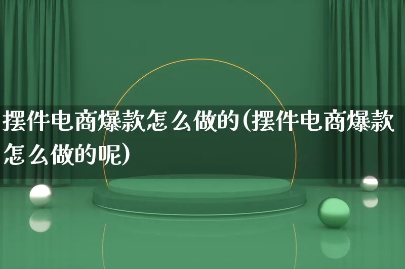 摆件电商爆款怎么做的(摆件电商爆款怎么做的呢)_https://www.qujiang-marathon.com_电商资讯_第1张