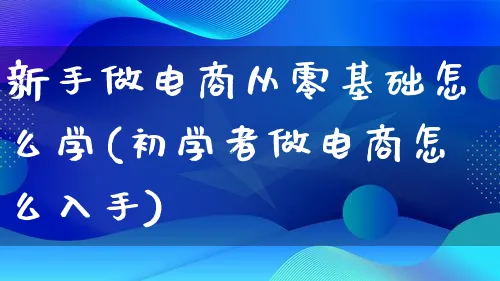 新手做电商从零基础怎么学(初学者做电商怎么入手)_https://www.qujiang-marathon.com_营销策划_第1张
