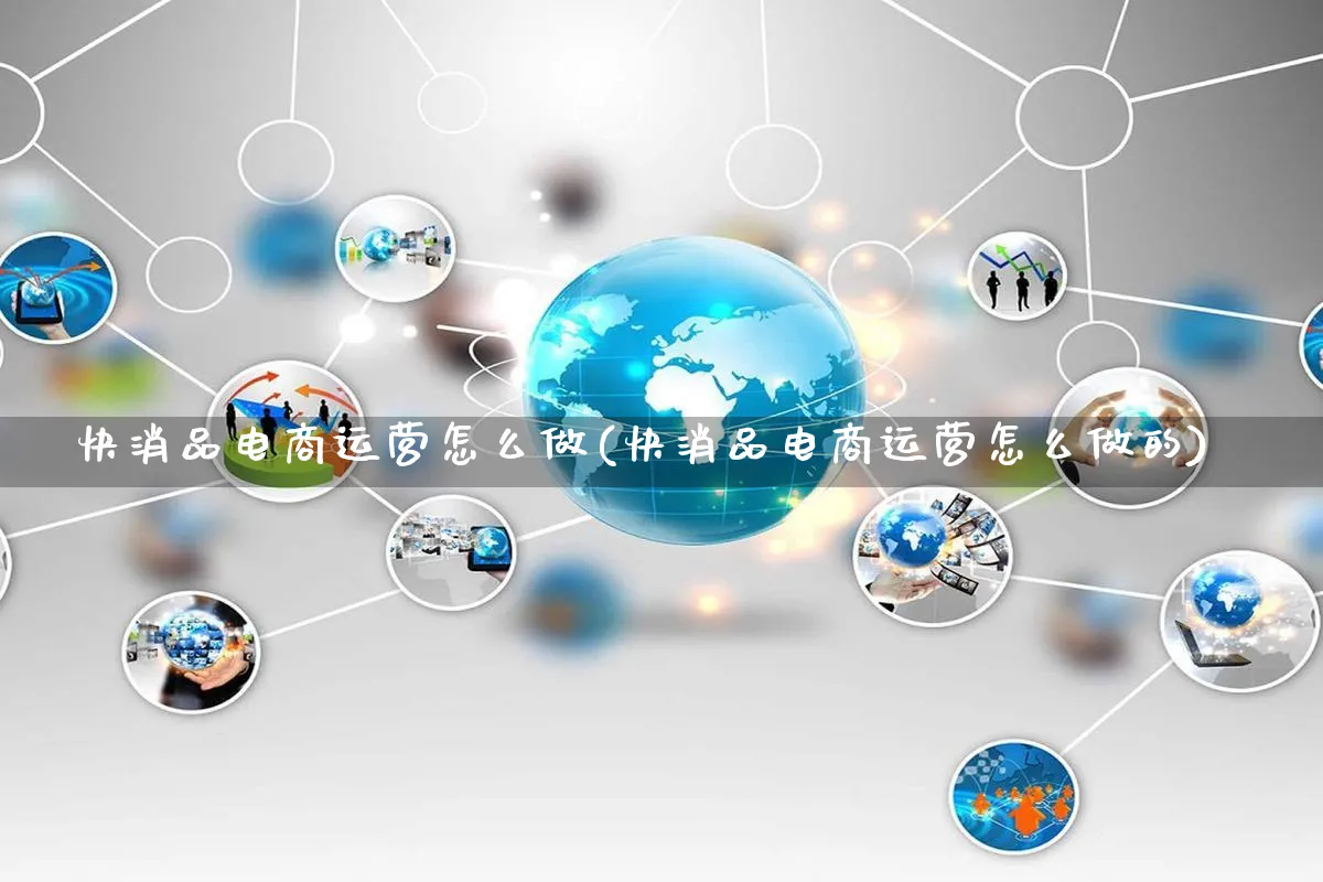 快消品电商运营怎么做(快消品电商运营怎么做的)_https://www.qujiang-marathon.com_市场推广_第1张