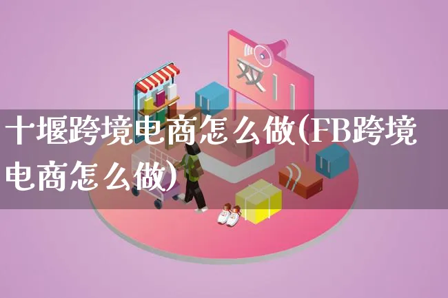 十堰跨境电商怎么做(FB跨境电商怎么做)_https://www.qujiang-marathon.com_电商资讯_第1张