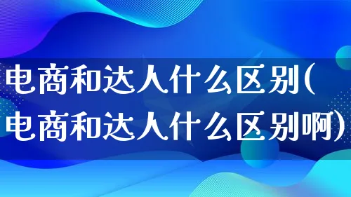 电商和达人什么区别(电商和达人什么区别啊)_https://www.qujiang-marathon.com_运营技巧_第1张