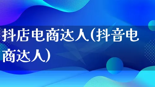 抖店电商达人(抖音电商达人)_https://www.qujiang-marathon.com_运营技巧_第1张