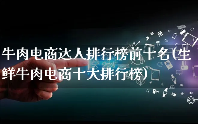 牛肉电商达人排行榜前十名(生鲜牛肉电商十大排行榜)_https://www.qujiang-marathon.com_运营技巧_第1张