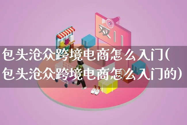 包头沧众跨境电商怎么入门(包头沧众跨境电商怎么入门的)_https://www.qujiang-marathon.com_电商资讯_第1张
