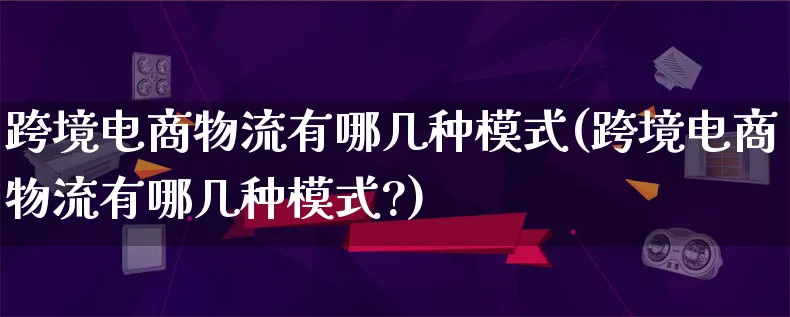 跨境电商物流有哪几种模式(跨境电商物流有哪几种模式?)_https://www.qujiang-marathon.com_物流_第1张