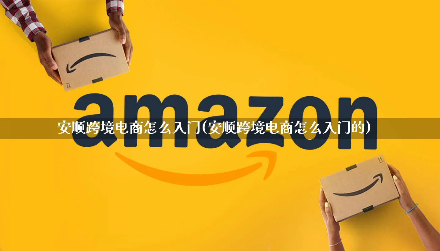 安顺跨境电商怎么入门(安顺跨境电商怎么入门的)_https://www.qujiang-marathon.com_市场推广_第1张