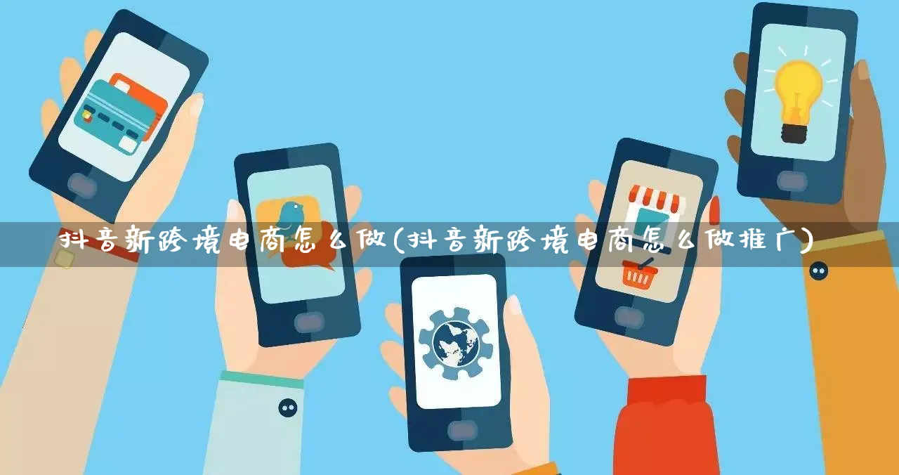 抖音新跨境电商怎么做(抖音新跨境电商怎么做推广)_https://www.qujiang-marathon.com_电商资讯_第1张