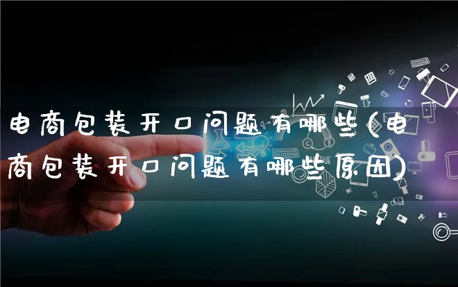 电商包装开口问题有哪些(电商包装开口问题有哪些原因)_https://www.qujiang-marathon.com_运营技巧_第1张