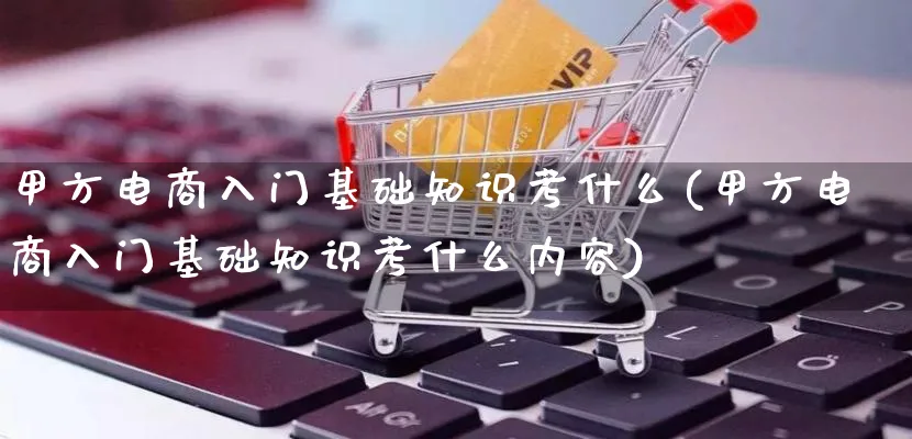 甲方电商入门基础知识考什么(甲方电商入门基础知识考什么内容)_https://www.qujiang-marathon.com_营销策划_第1张