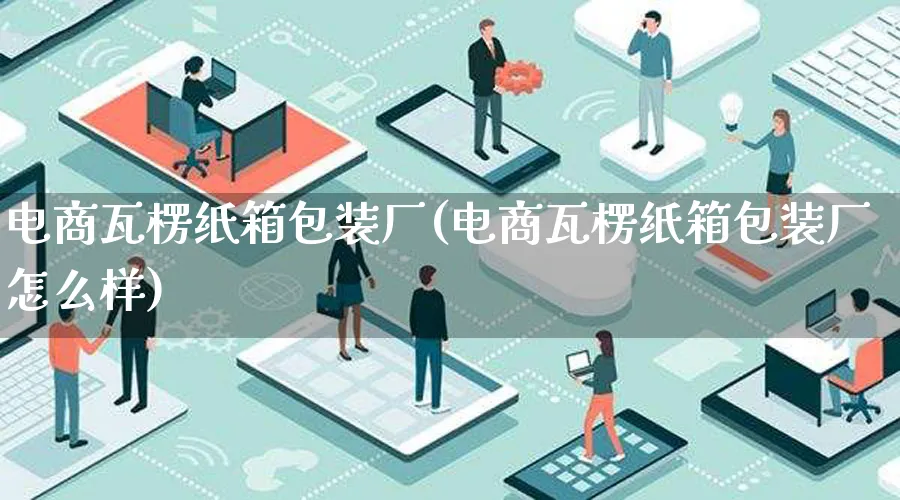 电商瓦楞纸箱包装厂(电商瓦楞纸箱包装厂怎么样)_https://www.qujiang-marathon.com_运营技巧_第1张