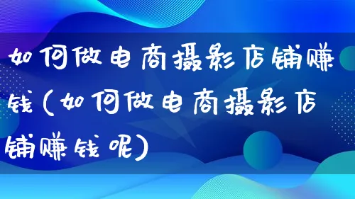 如何做电商摄影店铺赚钱(如何做电商摄影店铺赚钱呢)_https://www.qujiang-marathon.com_运营技巧_第1张