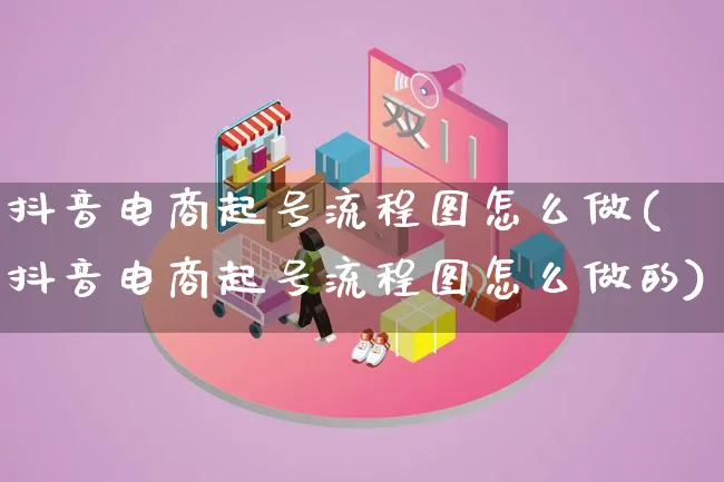 抖音电商起号流程图怎么做(抖音电商起号流程图怎么做的)_https://www.qujiang-marathon.com_营销策划_第1张
