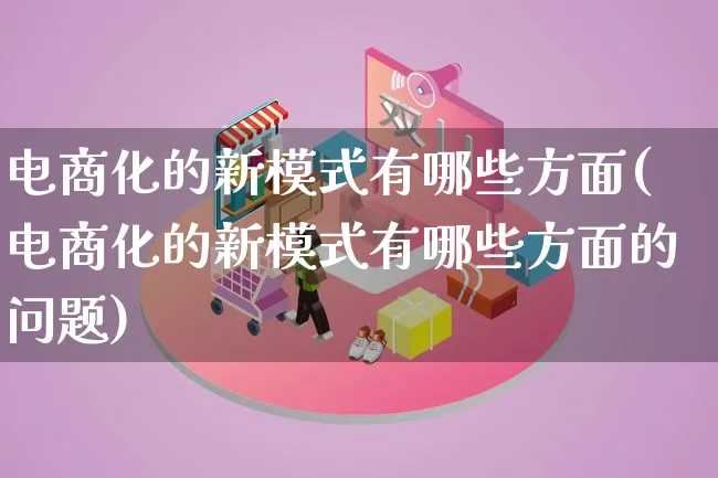 电商化的新模式有哪些方面(电商化的新模式有哪些方面的问题)_https://www.qujiang-marathon.com_运营技巧_第1张