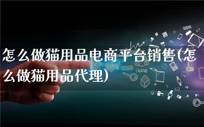 怎么做猫用品电商平台销售(怎么做猫用品代理)_https://www.qujiang-marathon.com_电商资讯_第1张