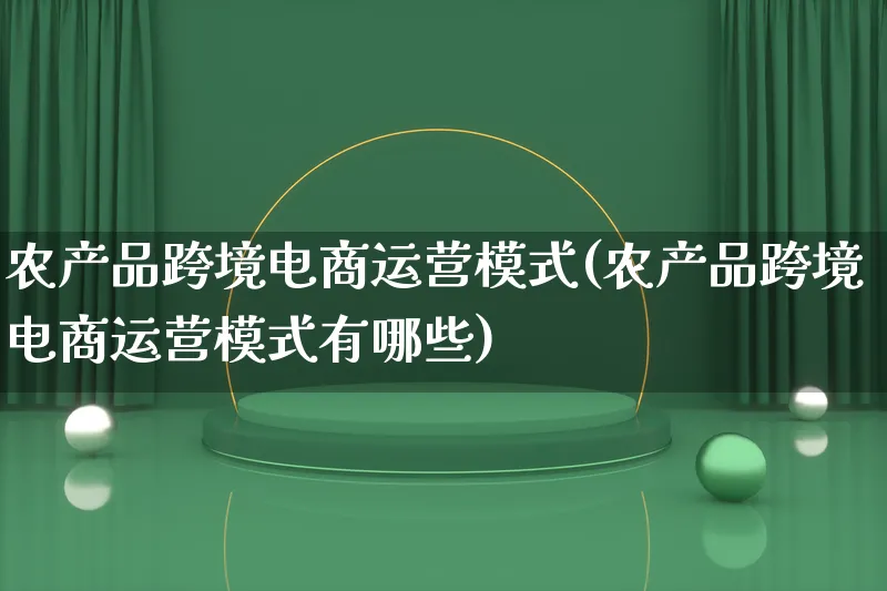农产品跨境电商运营模式(农产品跨境电商运营模式有哪些)_https://www.qujiang-marathon.com_运营技巧_第1张