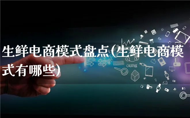 生鲜电商模式盘点(生鲜电商模式有哪些)_https://www.qujiang-marathon.com_运营技巧_第1张